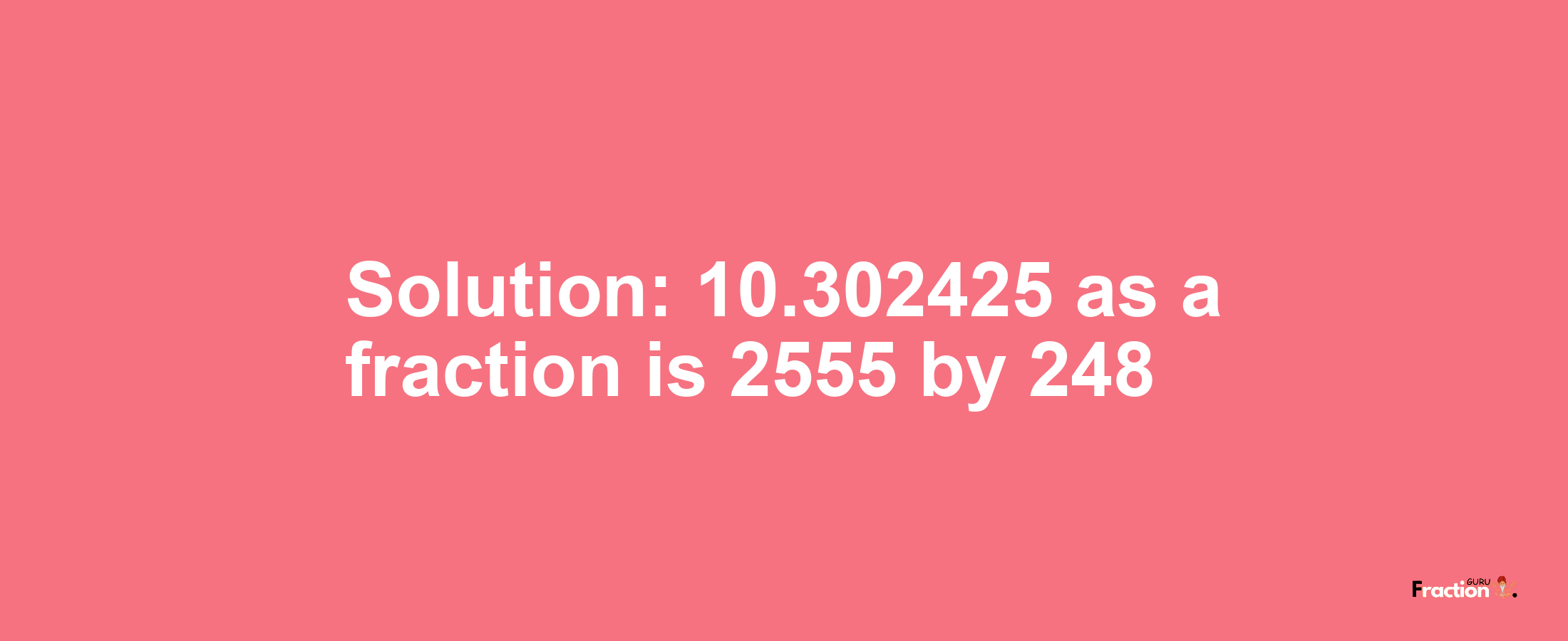 Solution:10.302425 as a fraction is 2555/248